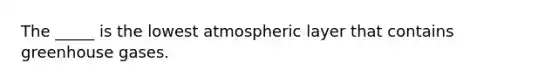 The _____ is the lowest atmospheric layer that contains greenhouse gases.