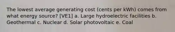 The lowest average generating cost (cents per kWh) comes from what energy source? [VE1] a. Large hydroelectric facilities b. Geothermal c. Nuclear d. Solar photovoltaic e. Coal