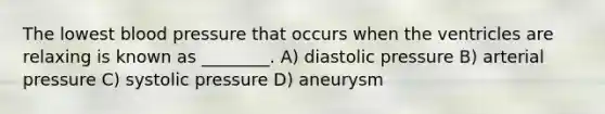 The lowest blood pressure that occurs when the ventricles are relaxing is known as ________. A) diastolic pressure B) arterial pressure C) systolic pressure D) aneurysm