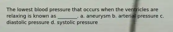 The lowest blood pressure that occurs when the ventricles are relaxing is known as ________. a. aneurysm b. arterial pressure c. diastolic pressure d. systolic pressure