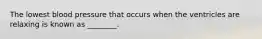 The lowest blood pressure that occurs when the ventricles are relaxing is known as ________.