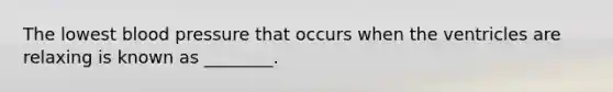 The lowest <a href='https://www.questionai.com/knowledge/kD0HacyPBr-blood-pressure' class='anchor-knowledge'>blood pressure</a> that occurs when the ventricles are relaxing is known as ________.