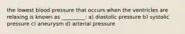 the lowest blood pressure that occurs when the ventricles are relaxing is known as _________: a) diastolic pressure b) systolic pressure c) aneurysm d) arterial pressure