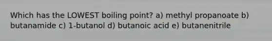 Which has the LOWEST boiling point? a) methyl propanoate b) butanamide c) 1-butanol d) butanoic acid e) butanenitrile