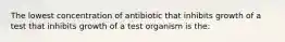 The lowest concentration of antibiotic that inhibits growth of a test that inhibits growth of a test organism is the: