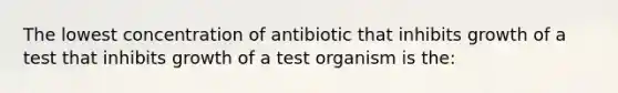 The lowest concentration of antibiotic that inhibits growth of a test that inhibits growth of a test organism is the: