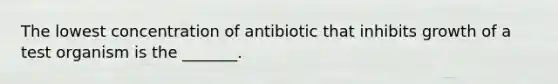 The lowest concentration of antibiotic that inhibits growth of a test organism is the _______.