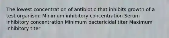 The lowest concentration of antibiotic that inhibits growth of a test organism: Minimum inhibitory concentration Serum inhibitory concentration Minimum bactericidal titer Maximum inhibitory titer