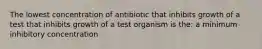 The lowest concentration of antibiotic that inhibits growth of a test that inhibits growth of a test organism is the: a minimum inhibitory concentration