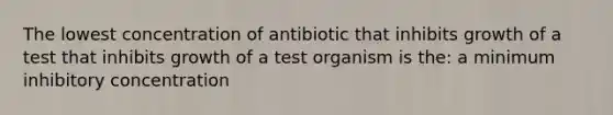 The lowest concentration of antibiotic that inhibits growth of a test that inhibits growth of a test organism is the: a minimum inhibitory concentration