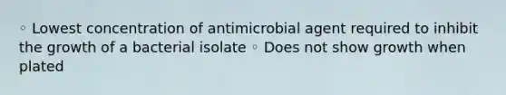 ◦ Lowest concentration of antimicrobial agent required to inhibit the growth of a bacterial isolate ◦ Does not show growth when plated