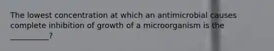 The lowest concentration at which an antimicrobial causes complete inhibition of growth of a microorganism is the __________?