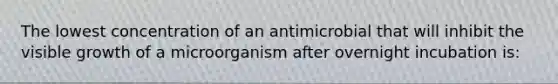 The lowest concentration of an antimicrobial that will inhibit the visible growth of a microorganism after overnight incubation is: