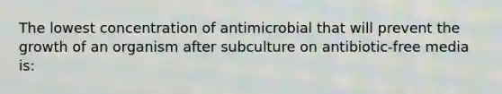 The lowest concentration of antimicrobial that will prevent the growth of an organism after subculture on antibiotic-free media is: