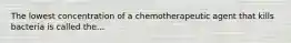 The lowest concentration of a chemotherapeutic agent that kills bacteria is called the...