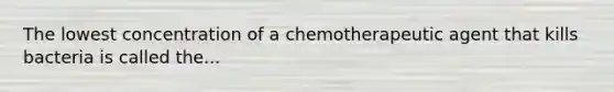 The lowest concentration of a chemotherapeutic agent that kills bacteria is called the...