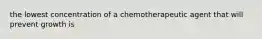 the lowest concentration of a chemotherapeutic agent that will prevent growth is