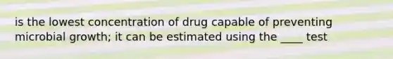 is the lowest concentration of drug capable of preventing microbial growth; it can be estimated using the ____ test