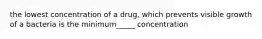 the lowest concentration of a drug, which prevents visible growth of a bacteria is the minimum_____ concentration