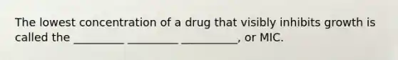 The lowest concentration of a drug that visibly inhibits growth is called the _________ _________ __________, or MIC.