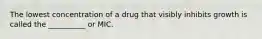 The lowest concentration of a drug that visibly inhibits growth is called the __________ or MIC.