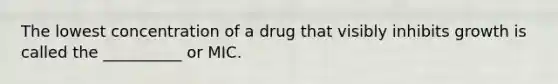 The lowest concentration of a drug that visibly inhibits growth is called the __________ or MIC.