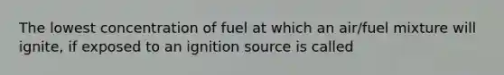 The lowest concentration of fuel at which an air/fuel mixture will ignite, if exposed to an ignition source is called