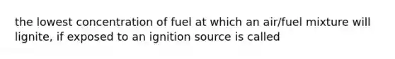 the lowest concentration of fuel at which an air/fuel mixture will lignite, if exposed to an ignition source is called