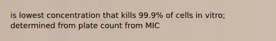 is lowest concentration that kills 99.9% of cells in vitro; determined from plate count from MIC