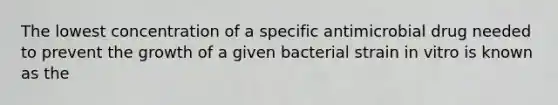 The lowest concentration of a specific antimicrobial drug needed to prevent the growth of a given bacterial strain in vitro is known as the