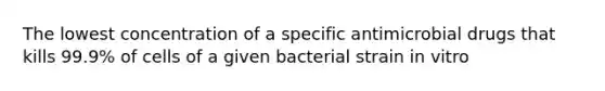 The lowest concentration of a specific antimicrobial drugs that kills 99.9% of cells of a given bacterial strain in vitro