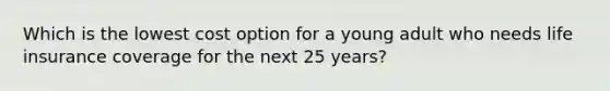 Which is the lowest cost option for a young adult who needs life insurance coverage for the next 25 years?