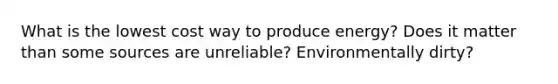 What is the lowest cost way to produce energy? Does it matter than some sources are unreliable? Environmentally dirty?