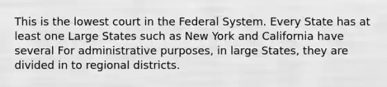 This is the lowest court in the Federal System. Every State has at least one Large States such as New York and California have several For administrative purposes, in large States, they are divided in to regional districts.