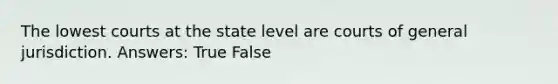 The lowest courts at the state level are courts of general jurisdiction. Answers: True False