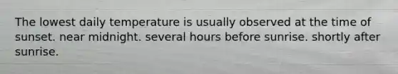 The lowest daily temperature is usually observed at the time of sunset. near midnight. several hours before sunrise. shortly after sunrise.