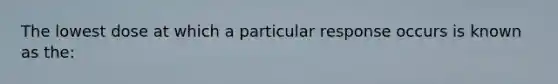 The lowest dose at which a particular response occurs is known as the: