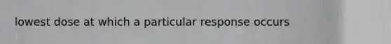 lowest dose at which a particular response occurs