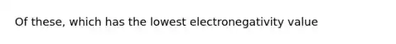 Of these, which has the lowest electronegativity value