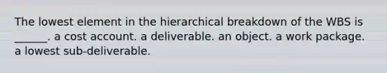 The lowest element in the hierarchical breakdown of the WBS is ______. a cost account. a deliverable. an object. a work package. a lowest sub-deliverable.