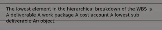 The lowest element in the hierarchical breakdown of the WBS is A deliverable A work package A cost account A lowest sub deliverable An object