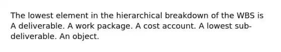 The lowest element in the hierarchical breakdown of the WBS is A deliverable. A work package. A cost account. A lowest sub-deliverable. An object.