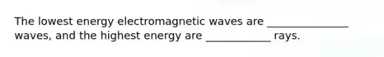 The lowest energy electromagnetic waves are _______________ waves, and the highest energy are ____________ rays.