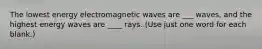 The lowest energy electromagnetic waves are ___ waves, and the highest energy waves are ____ rays. (Use just one word for each blank.)