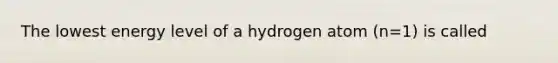 The lowest energy level of a hydrogen atom (n=1) is called