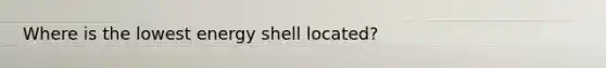 Where is the lowest energy shell located?