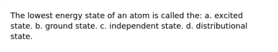 The lowest energy state of an atom is called the: a. excited state. b. ground state. c. independent state. d. distributional state.