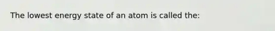 The lowest energy state of an atom is called the: