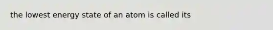 the lowest energy state of an atom is called its