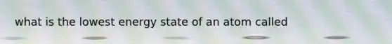 what is the lowest energy state of an atom called